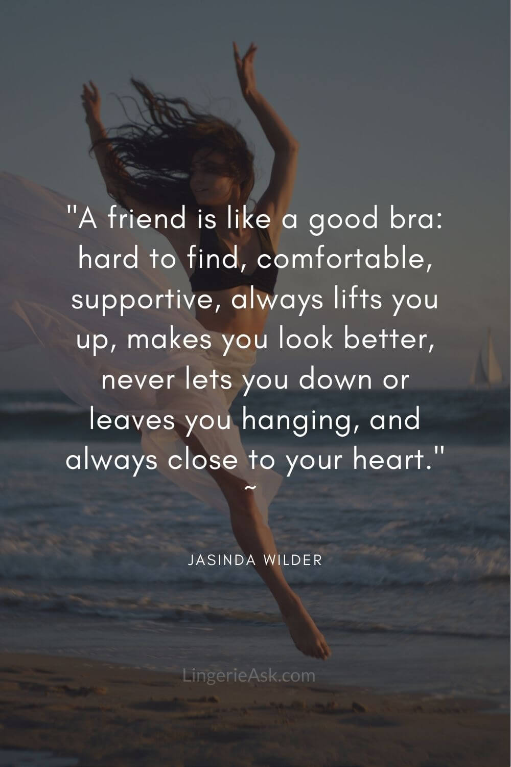 A friend is like a good bra hard to find, comfortable, supportive, always lifts you up, makes you look better, never lets you down or leaves you hanging, and always close to your heart. _ Jasinda Wilder