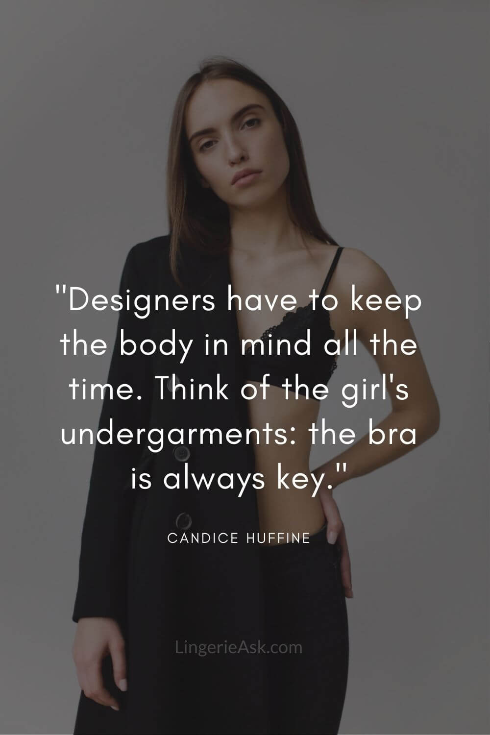 Designers have to keep the body in mind all the time. Think of the girl's undergarments the bra is always key. Candice Huffine