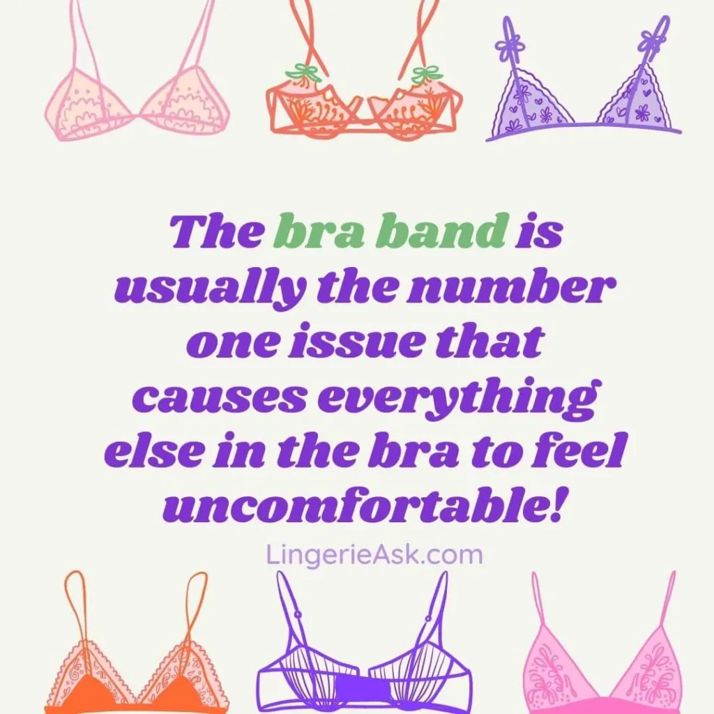The bra band is usually the number one issue that causes everything else in the bra to feel uncomfortable!